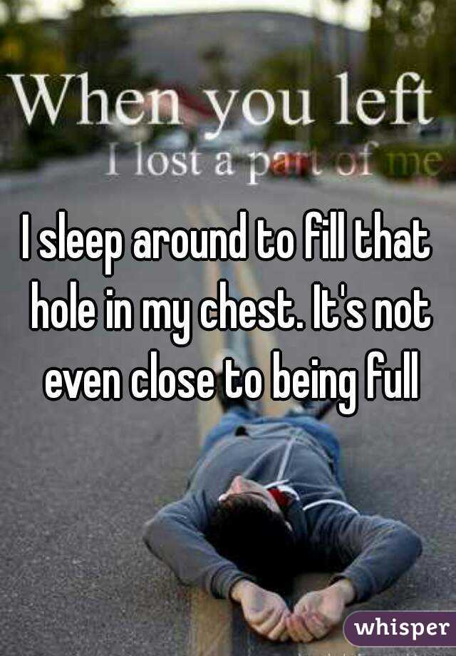 I sleep around to fill that hole in my chest. It's not even close to being full