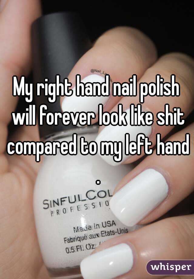 My right hand nail polish will forever look like shit compared to my left hand .