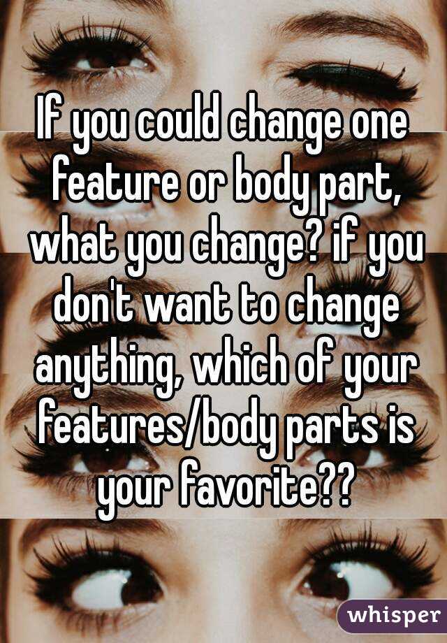 If you could change one feature or body part, what you change? if you don't want to change anything, which of your features/body parts is your favorite??