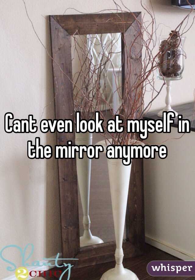 Cant even look at myself in the mirror anymore