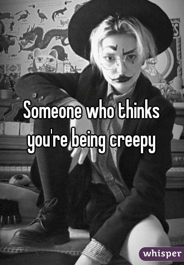 Someone who thinks you're being creepy 