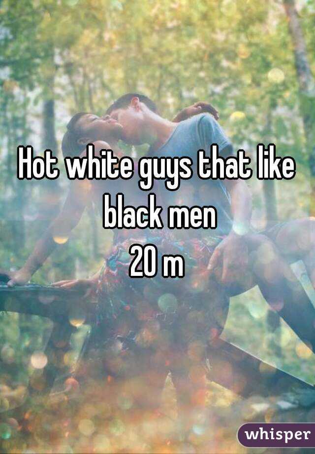 Hot white guys that like black men
20 m
