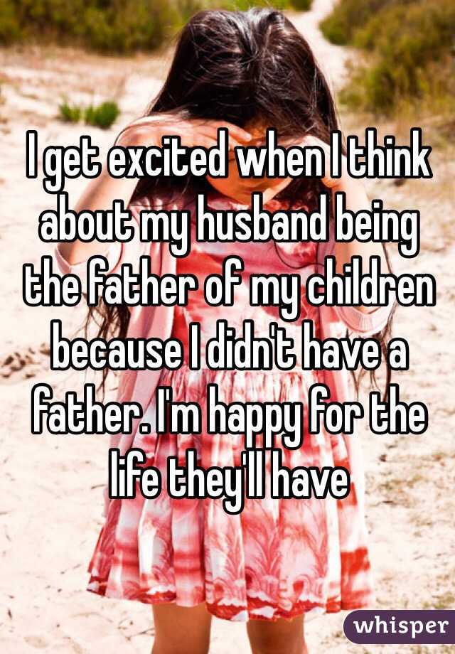 I get excited when I think about my husband being the father of my children because I didn't have a father. I'm happy for the life they'll have
