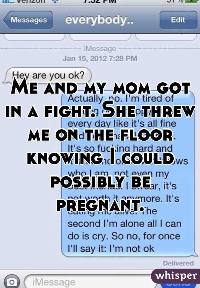 Me and my mom got in a fight. She threw me on the floor knowing I could possibly be pregnant. 