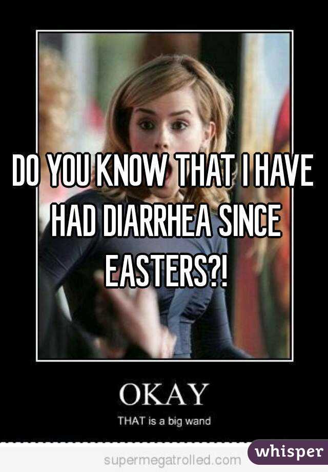 DO YOU KNOW THAT I HAVE HAD DIARRHEA SINCE EASTERS?!