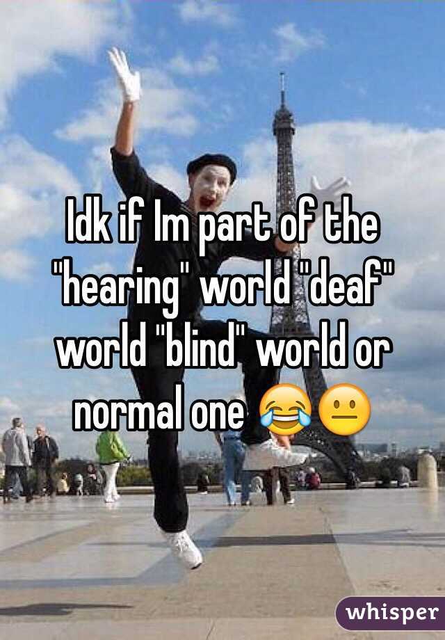 Idk if Im part of the "hearing" world "deaf" world "blind" world or normal one 😂😐