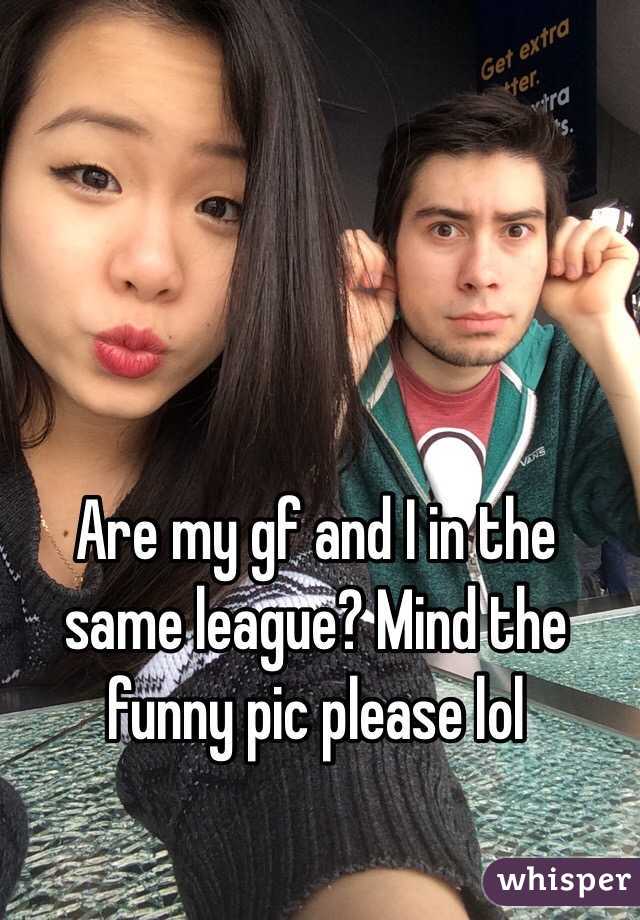 Are my gf and I in the same league? Mind the funny pic please lol