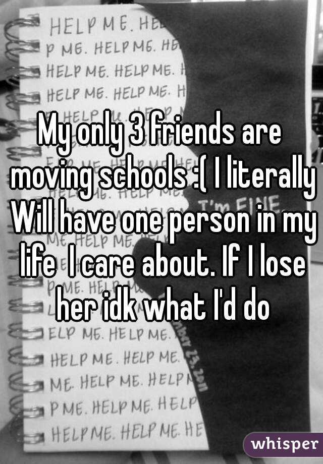 My only 3 friends are moving schools :( I literally Will have one person in my life  I care about. If I lose her idk what I'd do
