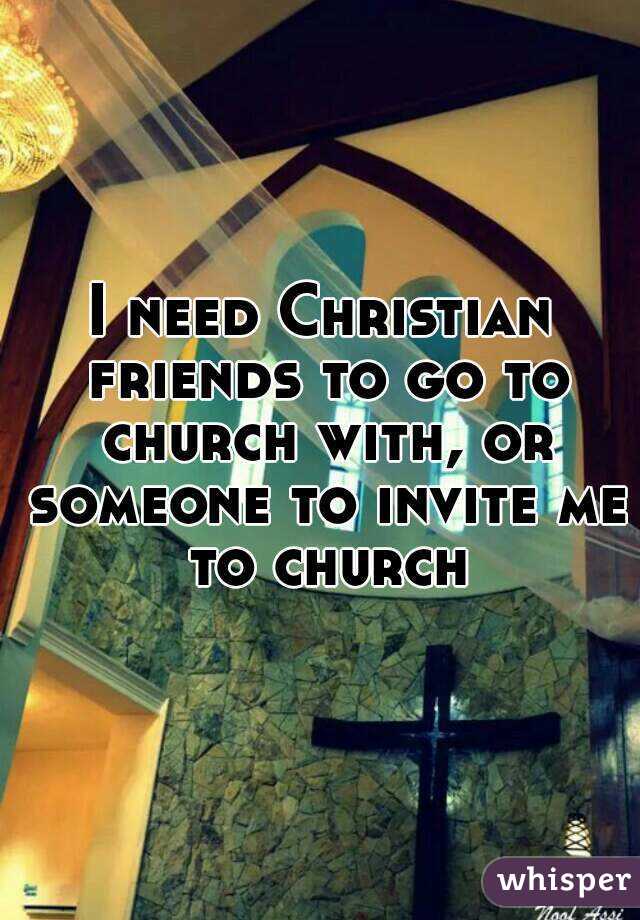 I need Christian friends to go to church with, or someone to invite me to church