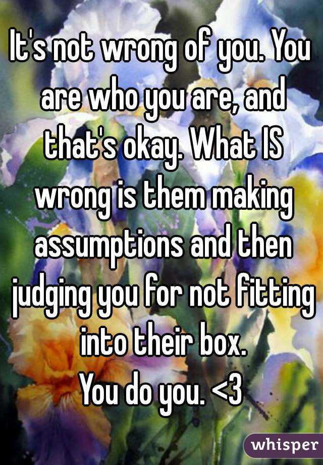It's not wrong of you. You are who you are, and that's okay. What IS wrong is them making assumptions and then judging you for not fitting into their box.
You do you. <3