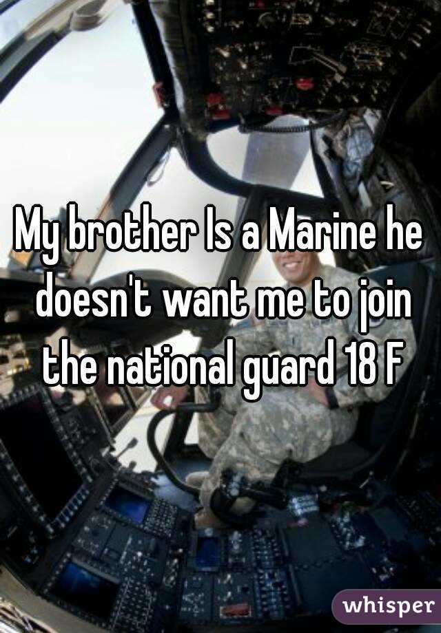 My brother Is a Marine he doesn't want me to join the national guard 18 F