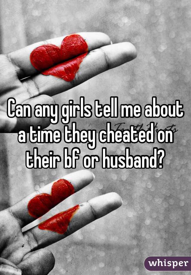 Can any girls tell me about a time they cheated on their bf or husband?