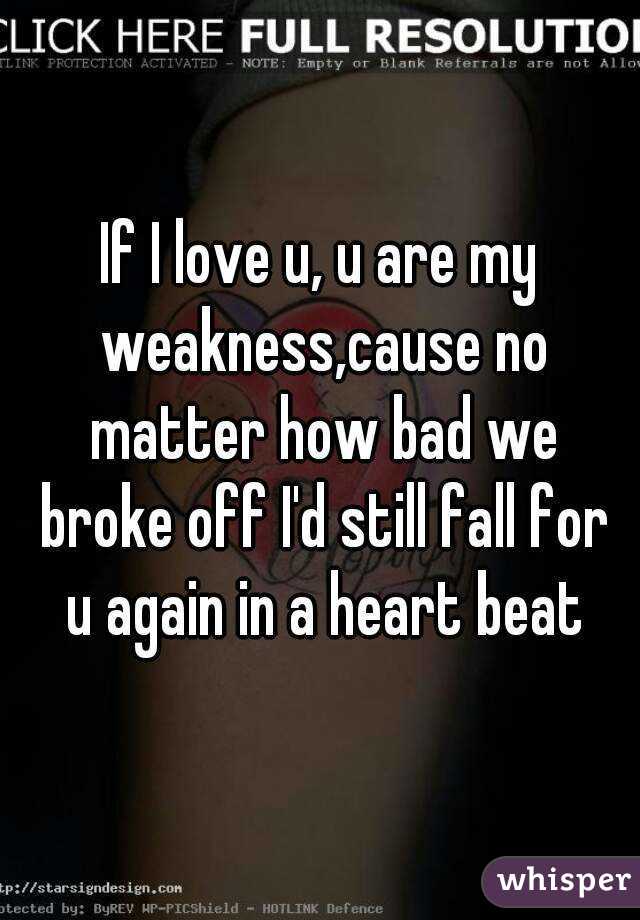 If I love u, u are my weakness,cause no matter how bad we broke off I'd still fall for u again in a heart beat