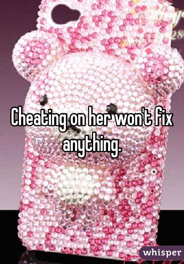 Cheating on her won't fix anything. 