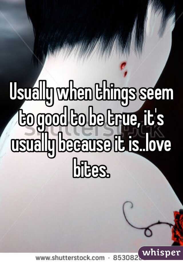 Usually when things seem to good to be true, it's usually because it is..love bites.