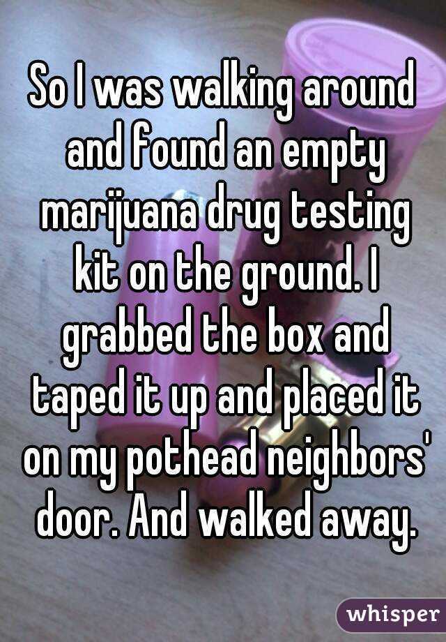 So I was walking around and found an empty marijuana drug testing kit on the ground. I grabbed the box and taped it up and placed it on my pothead neighbors' door. And walked away.