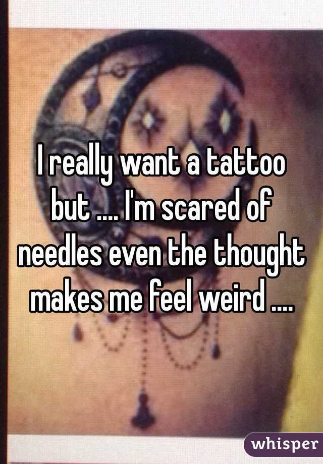I really want a tattoo but .... I'm scared of needles even the thought makes me feel weird ....