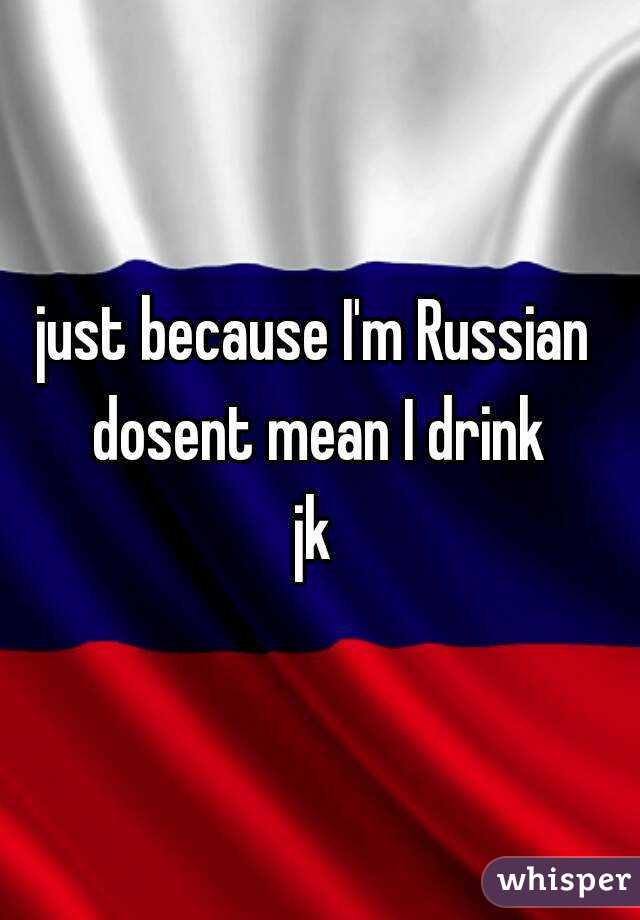 just because I'm Russian 
dosent mean I drink
jk 