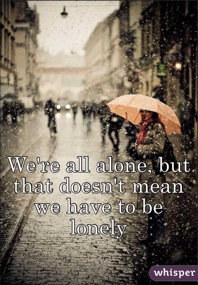 We're all alone, but that doesn't mean we have to be lonely