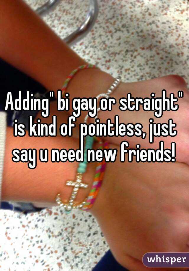Adding" bi gay or straight" is kind of pointless, just say u need new friends! 