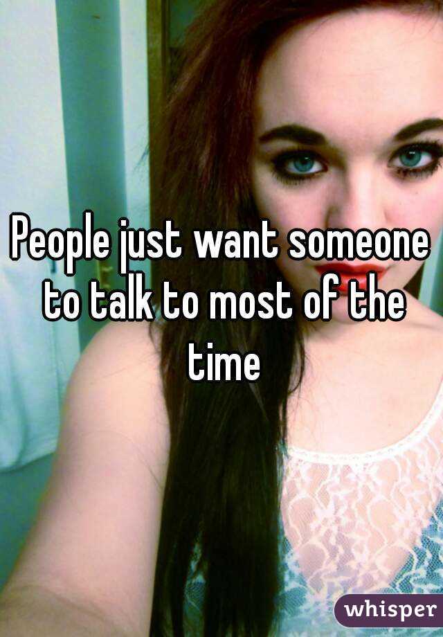 People just want someone to talk to most of the time
