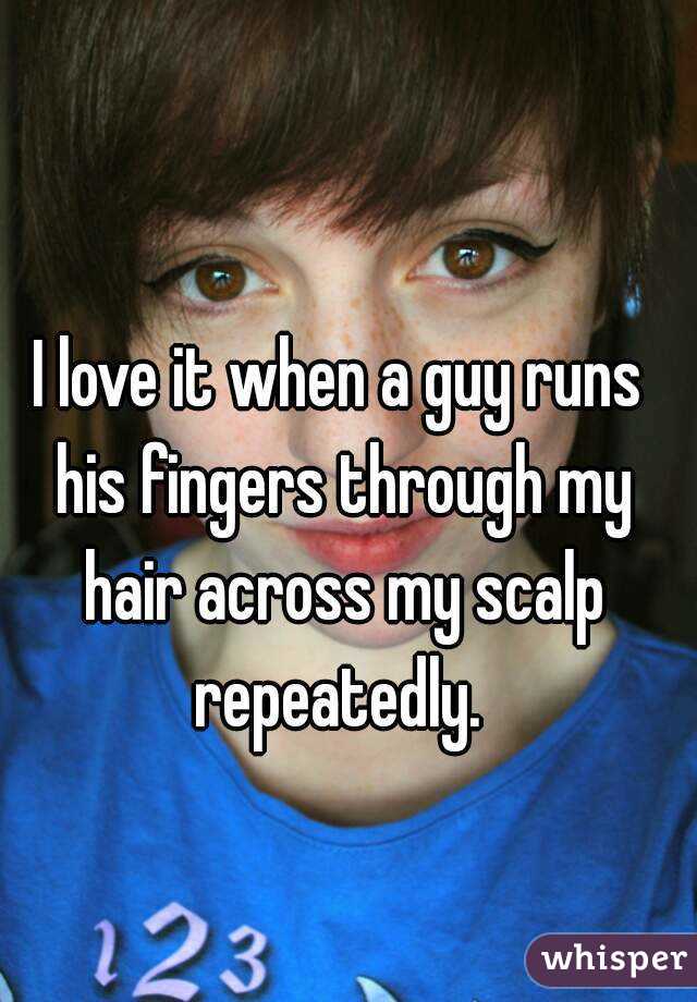 I love it when a guy runs his fingers through my hair across my scalp repeatedly. 