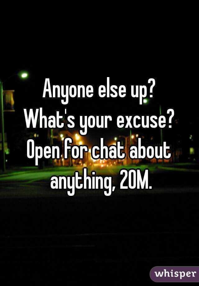 Anyone else up?
What's your excuse?
Open for chat about anything, 20M.