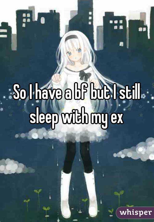 So I have a bf but I still sleep with my ex 