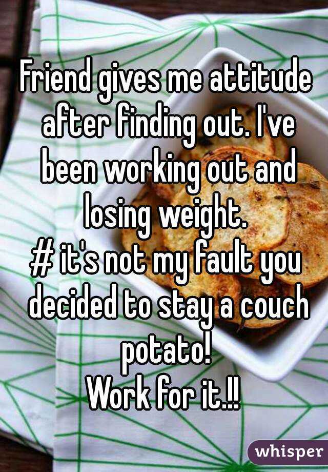 Friend gives me attitude after finding out. I've been working out and losing weight. 
# it's not my fault you decided to stay a couch potato! 
Work for it.!! 