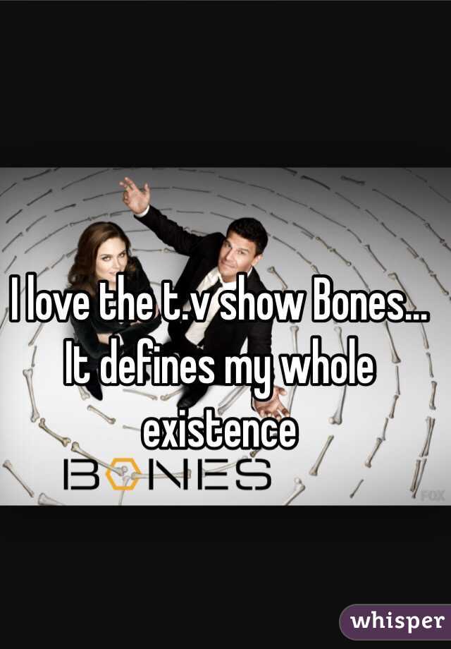 I love the t.v show Bones... It defines my whole existence 