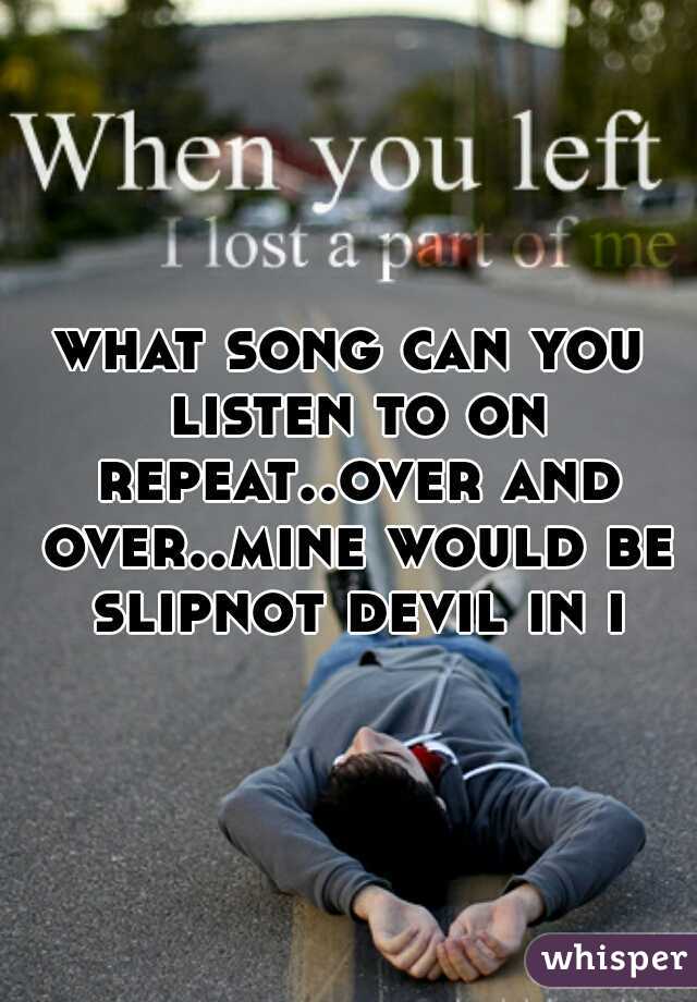 what song can you listen to on repeat..over and over..mine would be slipnot devil in i