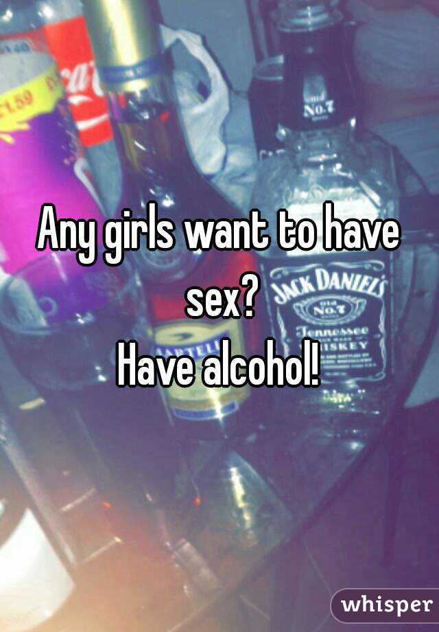 Any girls want to have sex?
Have alcohol!