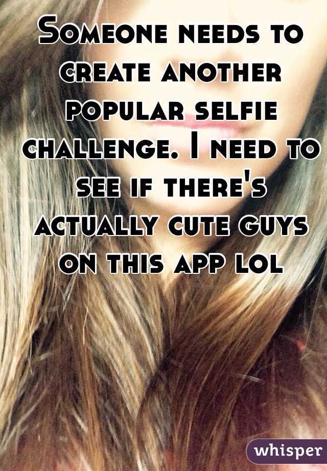 Someone needs to create another popular selfie challenge. I need to see if there's actually cute guys on this app lol