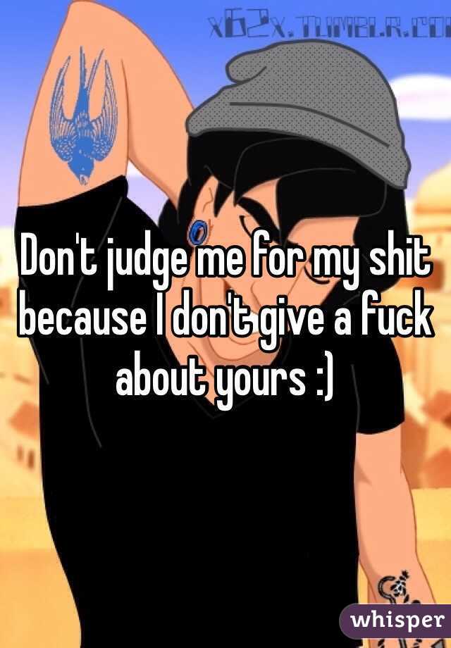 Don't judge me for my shit because I don't give a fuck about yours :)