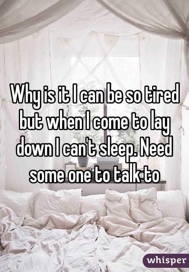 Why is it I can be so tired but when I come to lay down I can't sleep. Need some one to talk to