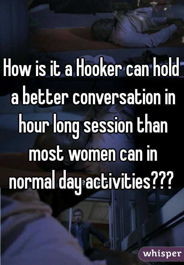 How is it a Hooker can hold a better conversation in hour long session than most women can in normal day activities??? 