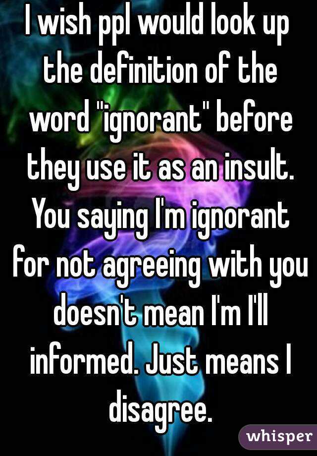 I wish ppl would look up the definition of the word "ignorant" before they use it as an insult. You saying I'm ignorant for not agreeing with you doesn't mean I'm I'll informed. Just means I disagree.