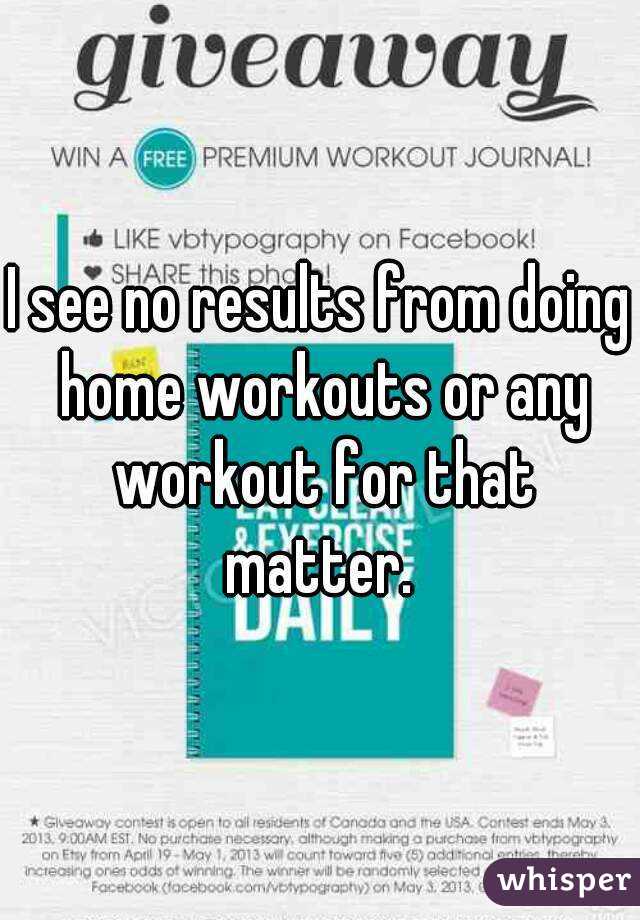 I see no results from doing home workouts or any workout for that matter. 
