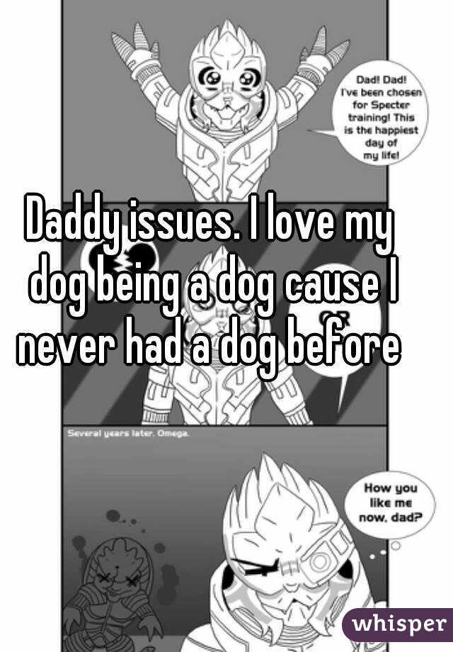 Daddy issues. I love my dog being a dog cause I never had a dog before 