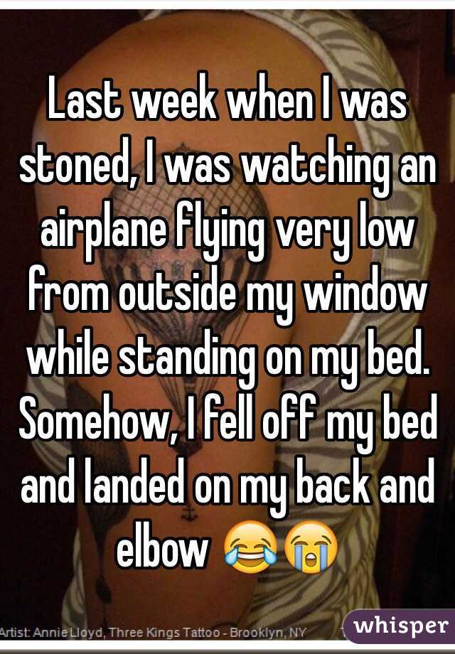 Last week when I was stoned, I was watching an airplane flying very low from outside my window while standing on my bed. Somehow, I fell off my bed and landed on my back and elbow 😂😭