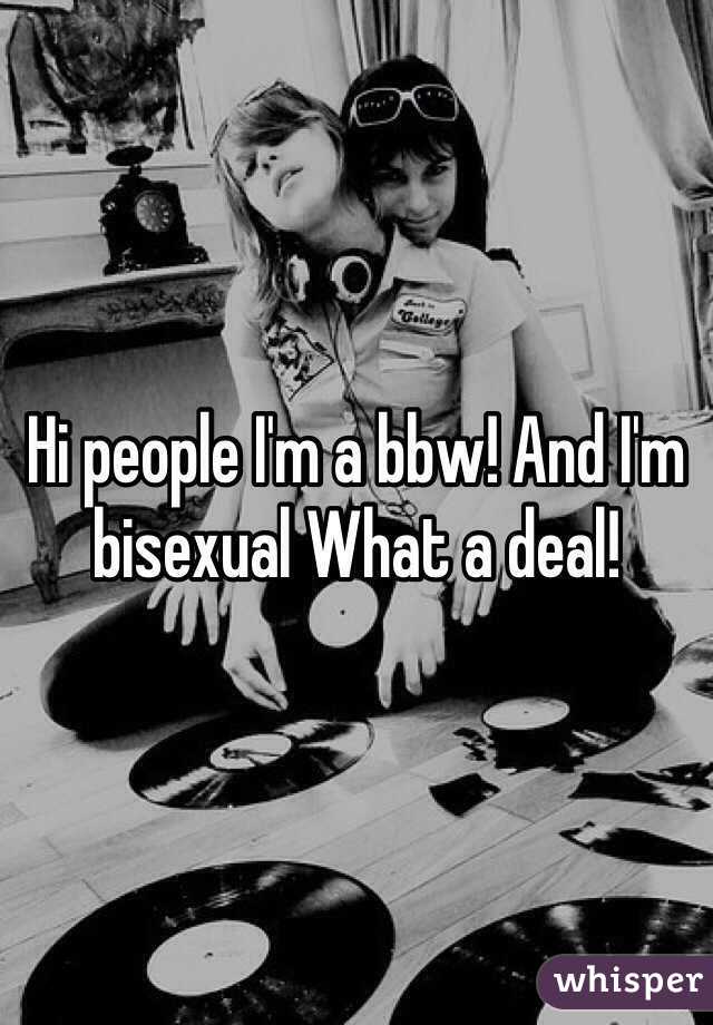 Hi people I'm a bbw! And I'm bisexual What a deal! 