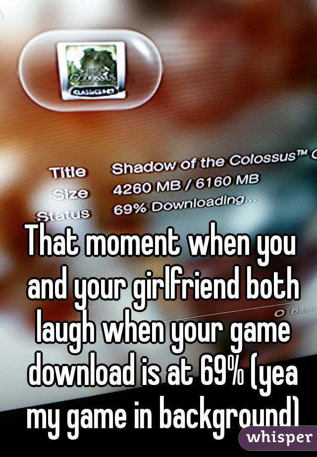 That moment when you and your girlfriend both laugh when your game download is at 69% (yea my game in background)