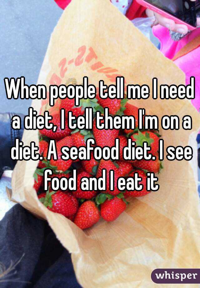 When people tell me I need a diet, I tell them I'm on a diet. A seafood diet. I see food and I eat it