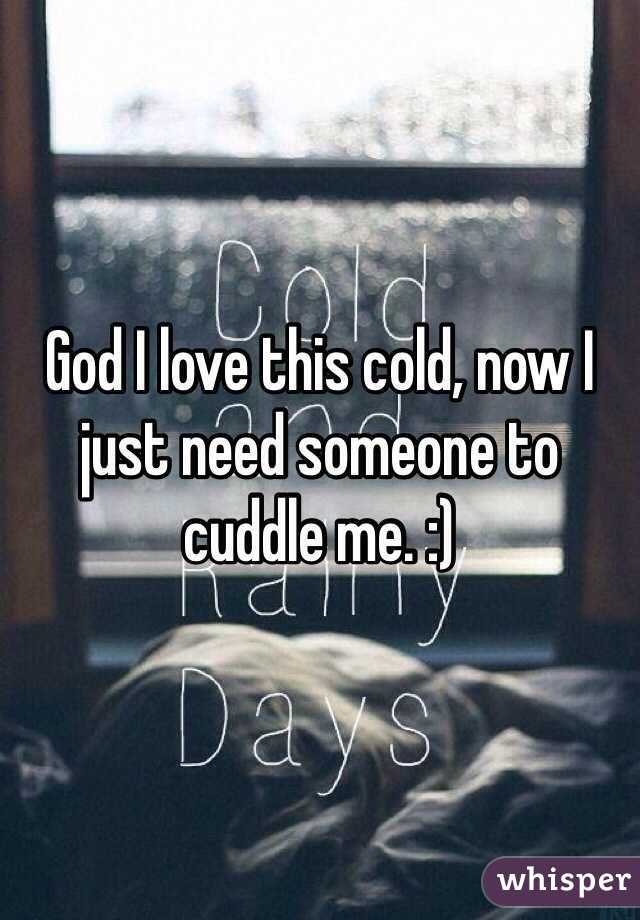 God I love this cold, now I just need someone to cuddle me. :) 
