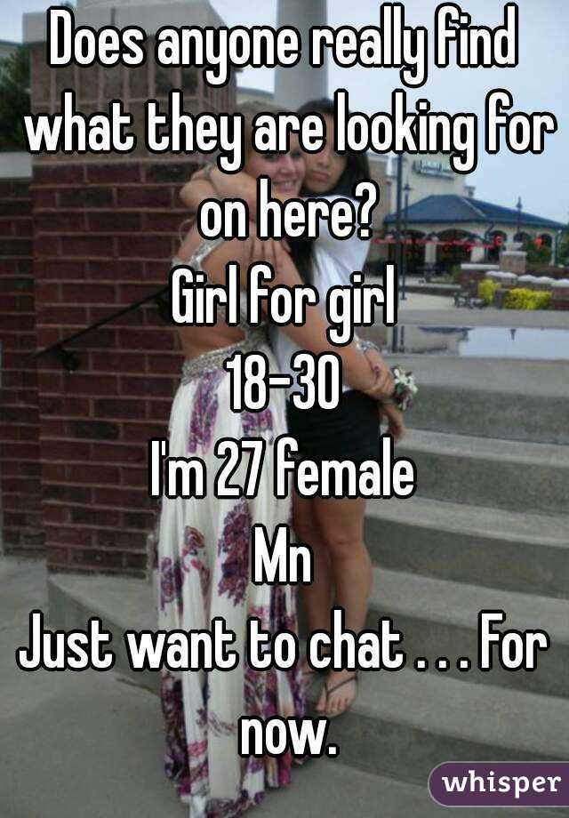 Does anyone really find what they are looking for on here?
Girl for girl
18-30
I'm 27 female
Mn
Just want to chat . . . For now.