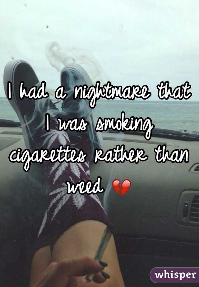 I had a nightmare that I was smoking cigarettes rather than weed 💔