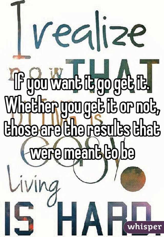 If you want it go get it.
Whether you get it or not, those are the results that were meant to be