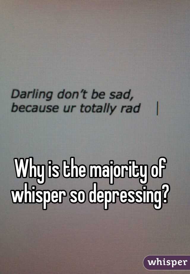 Why is the majority of whisper so depressing?
