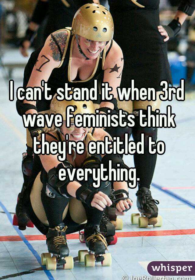 I can't stand it when 3rd wave feminists think they're entitled to everything.