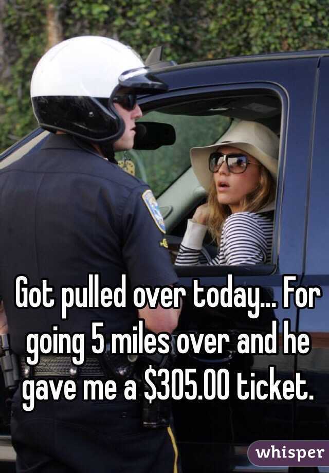 Got pulled over today... For going 5 miles over and he gave me a $305.00 ticket.